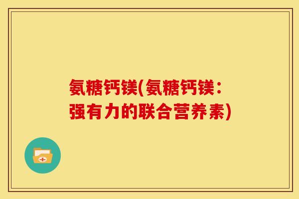 氨糖钙镁(氨糖钙镁：强有力的联合营养素)