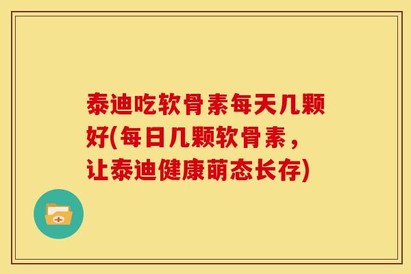 泰迪吃软骨素每天几颗好(每日几颗软骨素，让泰迪健康萌态长存)