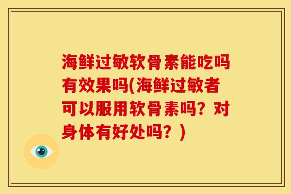 海鲜过敏软骨素能吃吗有效果吗(海鲜过敏者可以服用软骨素吗？对身体有好处吗？)