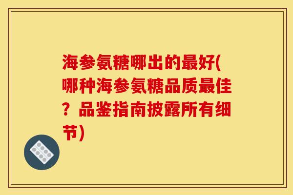 海参氨糖哪出的最好(哪种海参氨糖品质最佳？品鉴指南披露所有细节)