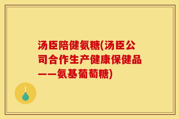 汤臣陪健氨糖(汤臣公司合作生产健康保健品——氨基葡萄糖)