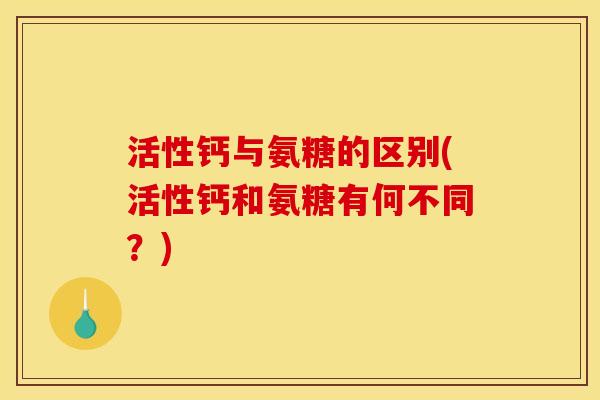 活性钙与氨糖的区别(活性钙和氨糖有何不同？)