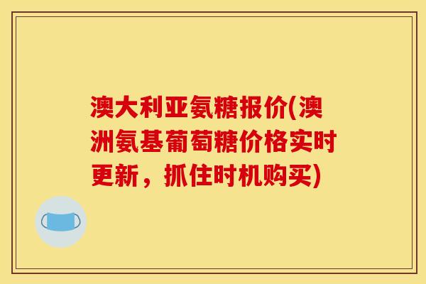 澳大利亚氨糖报价(澳洲氨基葡萄糖价格实时更新，抓住时机购买)