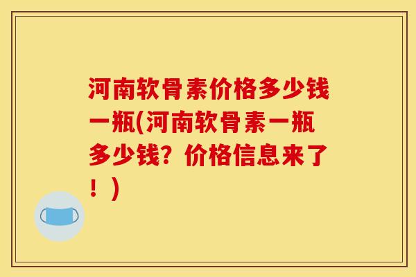 河南软骨素价格多少钱一瓶(河南软骨素一瓶多少钱？价格信息来了！)