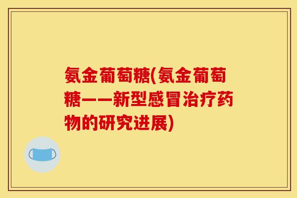 氨金葡萄糖(氨金葡萄糖——新型感冒治疗药物的研究进展)