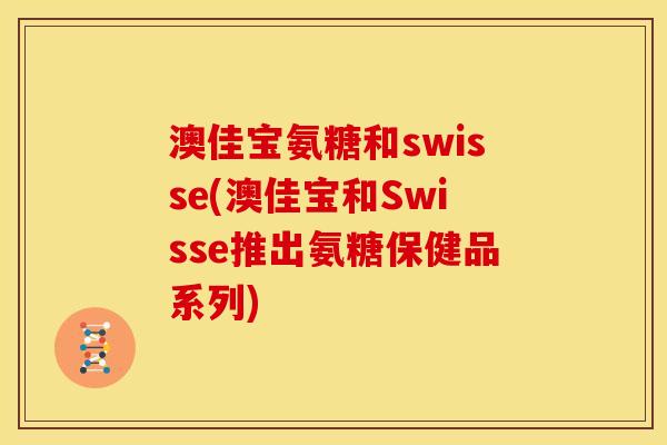 澳佳宝氨糖和swisse(澳佳宝和Swisse推出氨糖保健品系列)