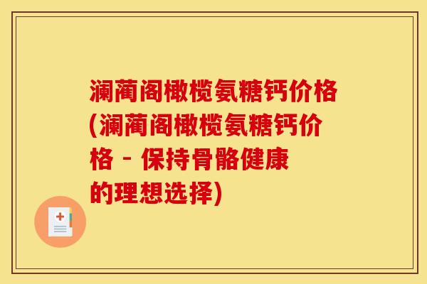 澜蔺阁橄榄氨糖钙价格(澜蔺阁橄榄氨糖钙价格 - 保持骨骼健康的理想选择)