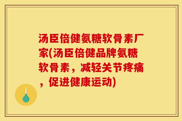 汤臣倍健氨糖软骨素厂家(汤臣倍健品牌氨糖软骨素，减轻关节疼痛，促进健康运动)