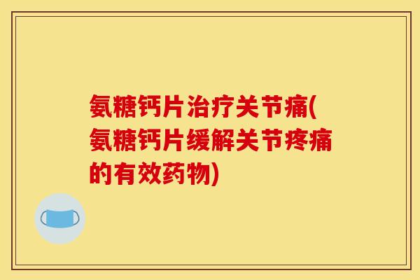 氨糖钙片治疗关节痛(氨糖钙片缓解关节疼痛的有效药物)