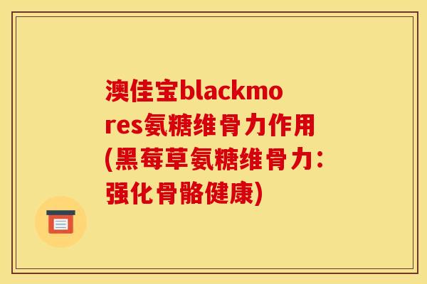 澳佳宝blackmores氨糖维骨力作用(黑莓草氨糖维骨力：强化骨骼健康)