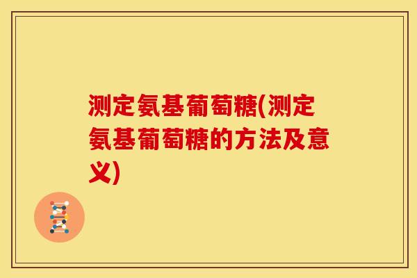 测定氨基葡萄糖(测定氨基葡萄糖的方法及意义)