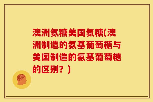 澳洲氨糖美国氨糖(澳洲制造的氨基葡萄糖与美国制造的氨基葡萄糖的区别？)