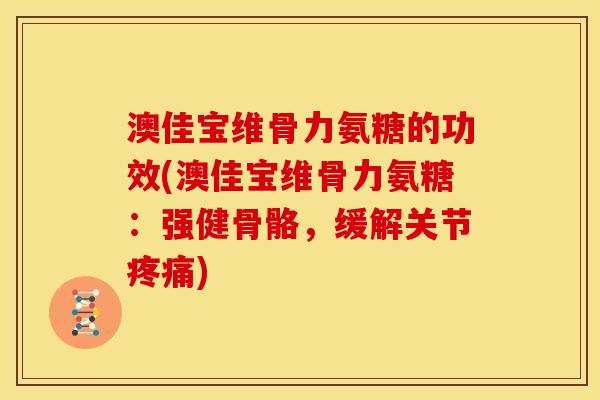 澳佳宝维骨力氨糖的功效(澳佳宝维骨力氨糖：强健骨骼，缓解关节疼痛)