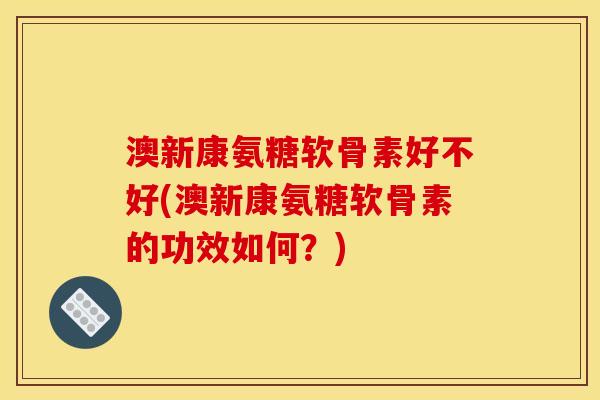 澳新康氨糖软骨素好不好(澳新康氨糖软骨素的功效如何？)
