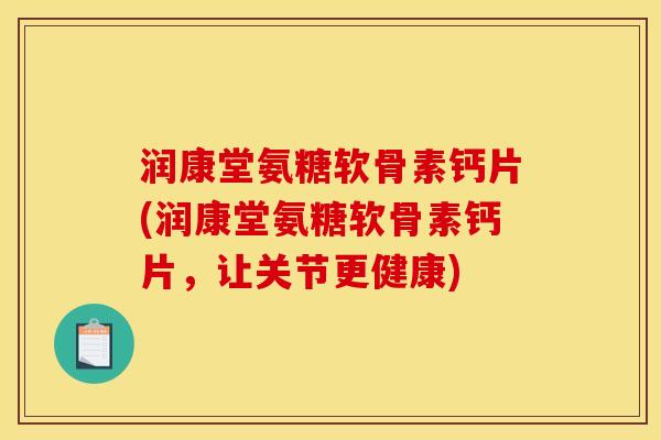 润康堂氨糖软骨素钙片(润康堂氨糖软骨素钙片，让关节更健康)