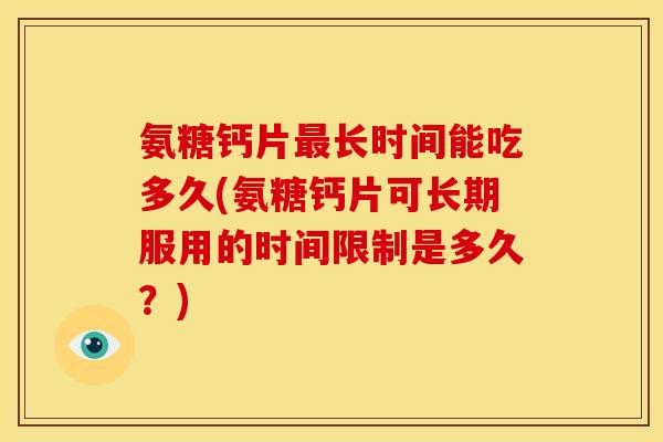 氨糖钙片最长时间能吃多久(氨糖钙片可长期服用的时间限制是多久？)