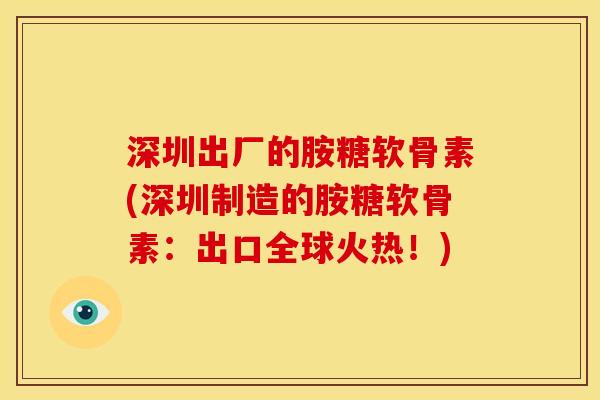 深圳出厂的胺糖软骨素(深圳制造的胺糖软骨素：出口全球火热！)