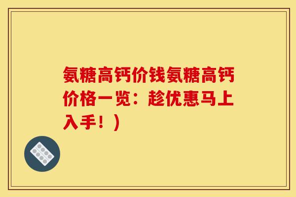 氨糖高钙价钱氨糖高钙价格一览：趁优惠马上入手！)
