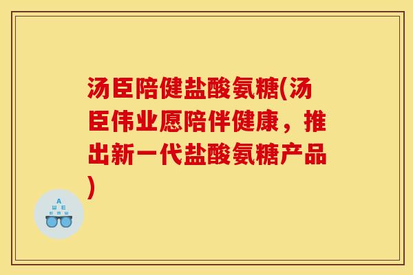 汤臣陪健盐酸氨糖(汤臣伟业愿陪伴健康，推出新一代盐酸氨糖产品)
