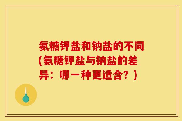 氨糖钾盐和钠盐的不同(氨糖钾盐与钠盐的差异：哪一种更适合？)