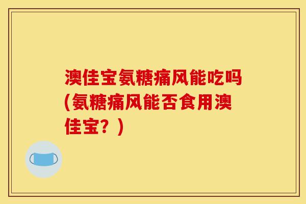 澳佳宝氨糖痛风能吃吗(氨糖痛风能否食用澳佳宝？)
