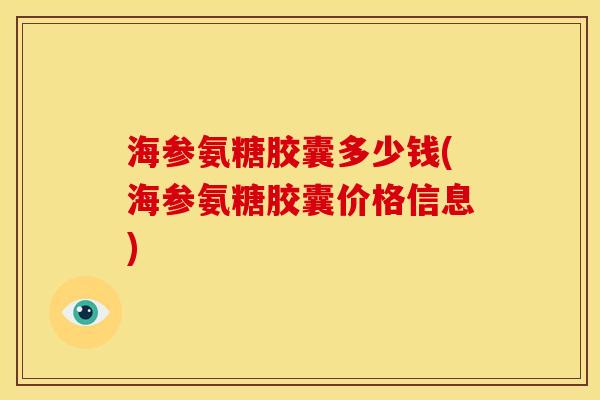 海参氨糖胶囊多少钱(海参氨糖胶囊价格信息)