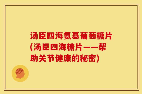 汤臣四海氨基葡萄糖片(汤臣四海糖片——帮助关节健康的秘密)