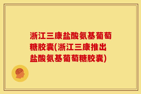 浙江三康盐酸氨基葡萄糖胶囊(浙江三康推出盐酸氨基葡萄糖胶囊)