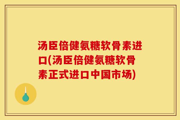 汤臣倍健氨糖软骨素进口(汤臣倍健氨糖软骨素正式进口中国市场)