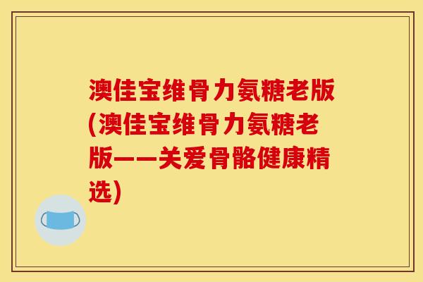 澳佳宝维骨力氨糖老版(澳佳宝维骨力氨糖老版——关爱骨骼健康精选)