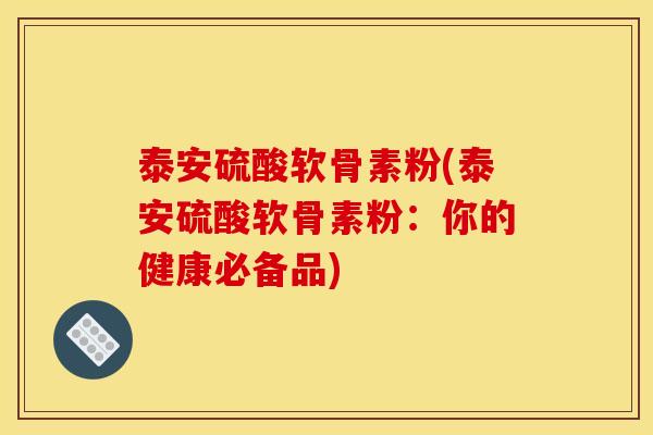 泰安硫酸软骨素粉(泰安硫酸软骨素粉：你的健康必备品)