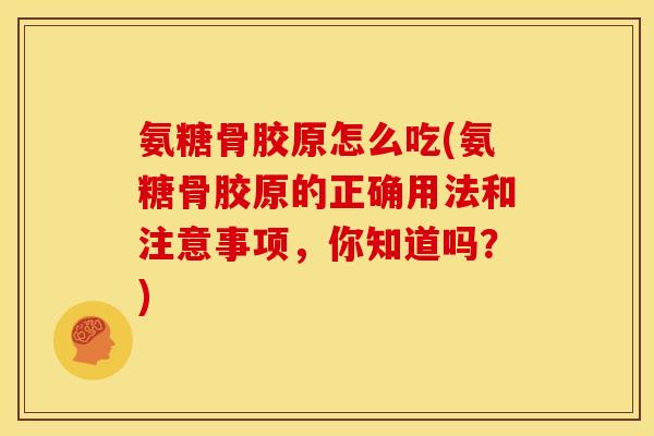 氨糖骨胶原怎么吃(氨糖骨胶原的正确用法和注意事项，你知道吗？)