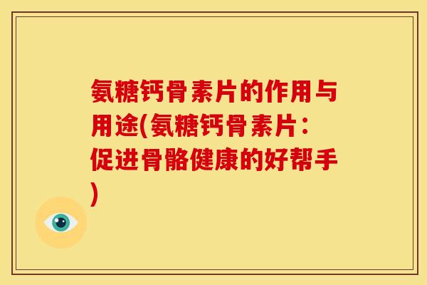 氨糖钙骨素片的作用与用途(氨糖钙骨素片：促进骨骼健康的好帮手)