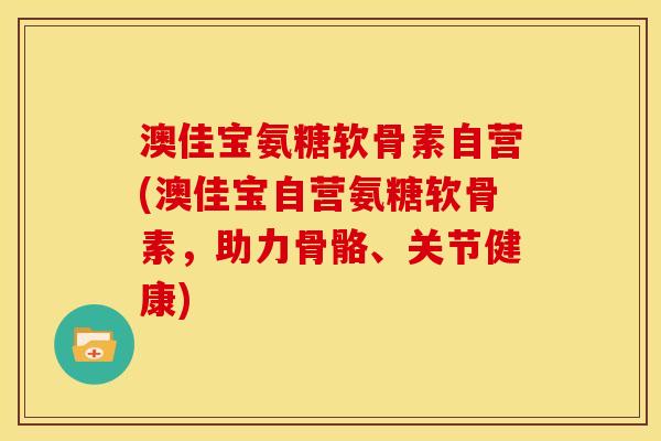澳佳宝氨糖软骨素自营(澳佳宝自营氨糖软骨素，助力骨骼、关节健康)