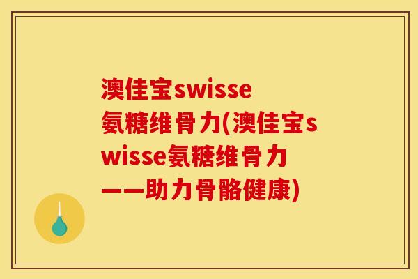 澳佳宝swisse 氨糖维骨力(澳佳宝swisse氨糖维骨力——助力骨骼健康)