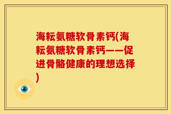 海耘氨糖软骨素钙(海耘氨糖软骨素钙——促进骨骼健康的理想选择)