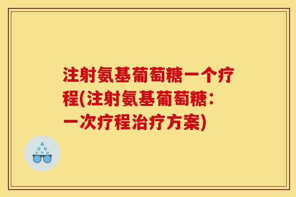 注射氨基葡萄糖一个疗程(注射氨基葡萄糖：一次疗程治疗方案)