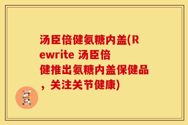汤臣倍健氨糖内盖(Rewrite 汤臣倍健推出氨糖内盖保健品，关注关节健康)