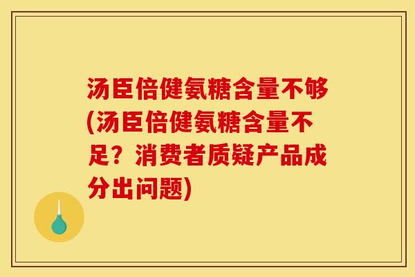 汤臣倍健氨糖含量不够(汤臣倍健氨糖含量不足？消费者质疑产品成分出问题)