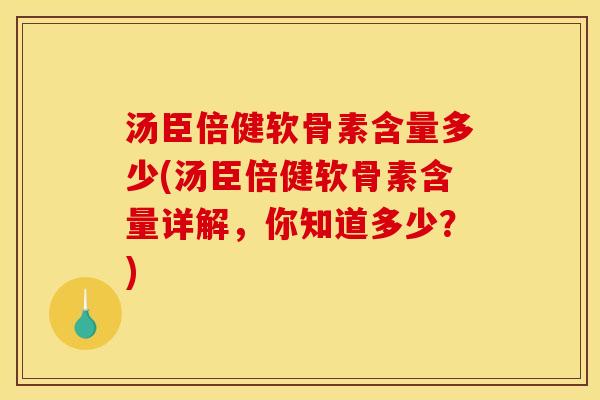 汤臣倍健软骨素含量多少(汤臣倍健软骨素含量详解，你知道多少？)