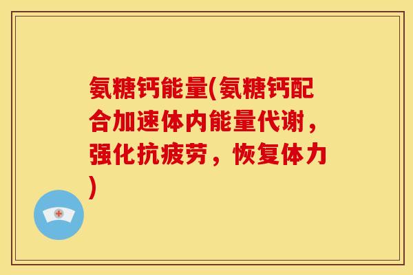 氨糖钙能量(氨糖钙配合加速体内能量代谢，强化抗疲劳，恢复体力)