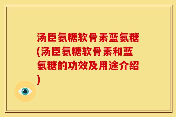 汤臣氨糖软骨素蓝氨糖(汤臣氨糖软骨素和蓝氨糖的功效及用途介绍)