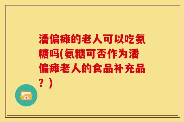 潘偏瘫的老人可以吃氨糖吗(氨糖可否作为潘偏瘫老人的食品补充品？)