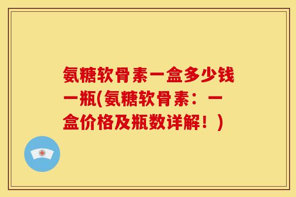 氨糖软骨素一盒多少钱一瓶(氨糖软骨素：一盒价格及瓶数详解！)