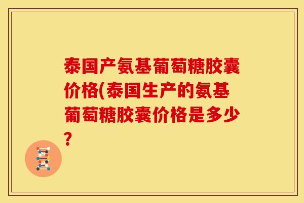 泰国产氨基葡萄糖胶囊价格(泰国生产的氨基葡萄糖胶囊价格是多少？