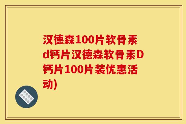 汉德森100片软骨素d钙片汉德森软骨素D钙片100片装优惠活动)