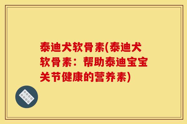 泰迪犬软骨素(泰迪犬软骨素：帮助泰迪宝宝关节健康的营养素)
