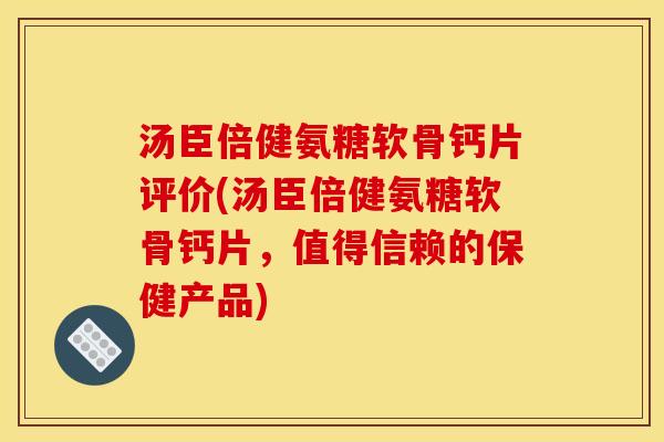 汤臣倍健氨糖软骨钙片评价(汤臣倍健氨糖软骨钙片，值得信赖的保健产品)