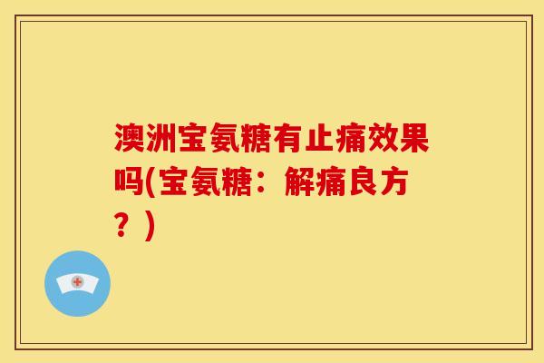 澳洲宝氨糖有止痛效果吗(宝氨糖：解痛良方？)