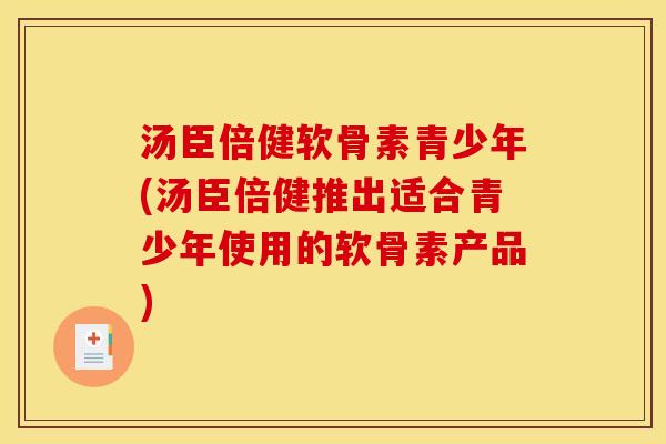 汤臣倍健软骨素青少年(汤臣倍健推出适合青少年使用的软骨素产品)